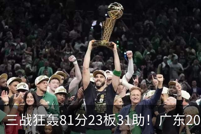三战狂轰81分23板31助！广东20岁天才后卫疯狂崛起，他能成下一个徐杰吗？
